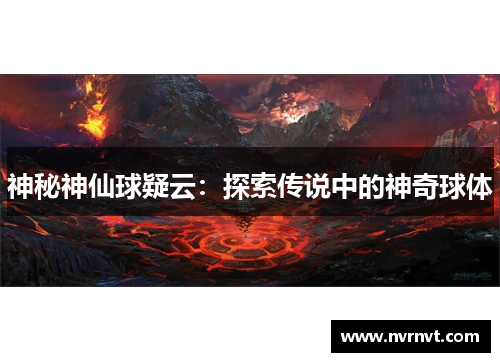 神秘神仙球疑云：探索传说中的神奇球体
